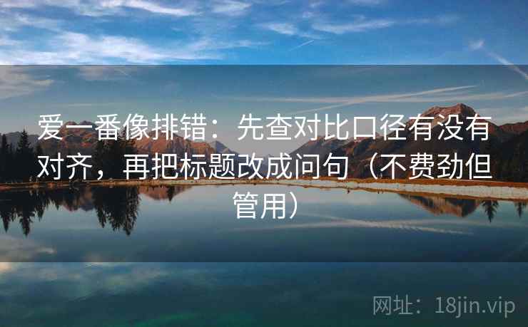 爱一番像排错：先查对比口径有没有对齐，再把标题改成问句（不费劲但管用）
