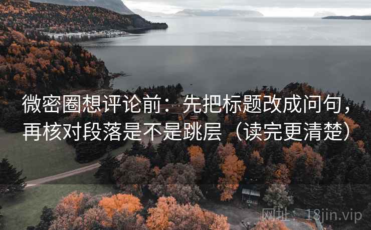 微密圈想评论前：先把标题改成问句，再核对段落是不是跳层（读完更清楚）
