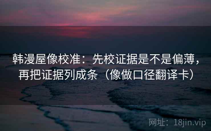 韩漫屋像校准:先校证据是不是偏薄,再把证据列成条(像做口径翻译卡) 韩漫屋像校准:先校证据是不是偏薄,再把证据列成条(像做口径翻译卡)