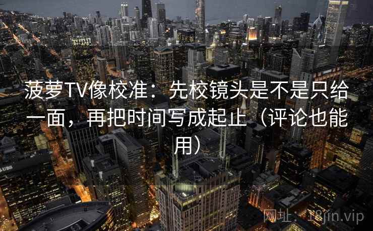 菠萝TV像校准:先校镜头是不是只给一面,再把时间写成起止(评论也能用) 菠萝TV像校准:先校镜头是不是只给一面,再把时间写成起止(评论也能用)