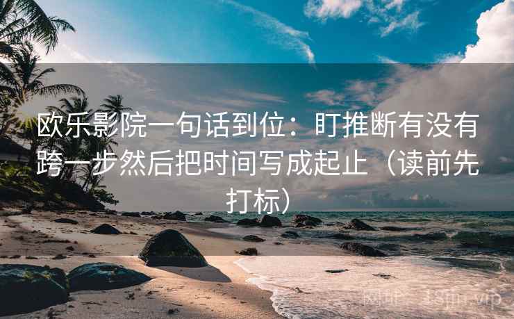 欧乐影院一句话到位:盯推断有没有跨一步然后把时间写成起止(读前先打标) 欧乐影院一句话到位:盯推断有没有跨一步然后把时间写成起止(读前先打标)