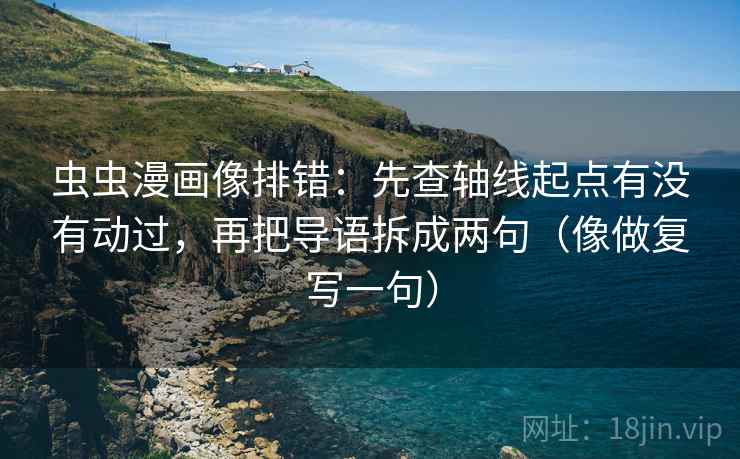 虫虫漫画像排错:先查轴线起点有没有动过,再把导语拆成两句(像做复写一句) 虫虫漫画像排错:先查轴线起点有没有动过,再把导语拆成两句(像做复写一句)