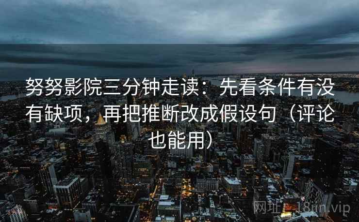 努努影院三分钟走读:先看条件有没有缺项,再把推断改成假设句(评论也能用) 努努影院三分钟走读:先看条件有没有缺项,再把推断改成假设句(评论也能用)