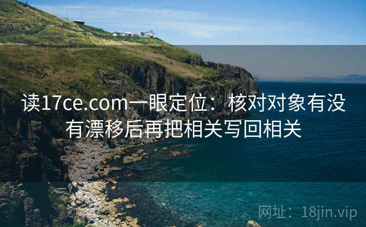 读17ce.com一眼定位：核对对象有没有漂移后再把相关写回相关
