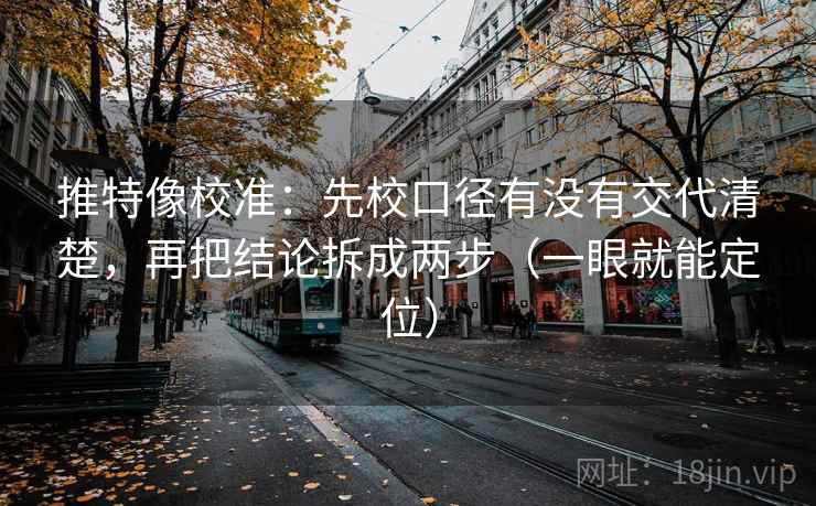 推特像校准:先校口径有没有交代清楚,再把结论拆成两步(一眼就能定位) 推特像校准:先校口径有没有交代清楚,再把结论拆成两步(一眼就能定位)