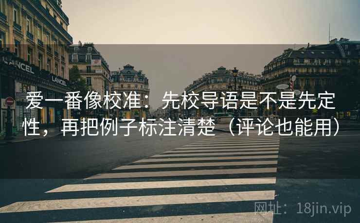 爱一番像校准:先校导语是不是先定性,再把例子标注清楚(评论也能用) 爱一番像校准:先校导语是不是先定性,再把例子标注清楚(评论也能用)
