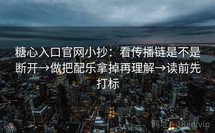 糖心入口官网小抄:看传播链是不是断开→做把配乐拿掉再理解→读前先打标 糖心入口官网小抄:看传播链是不是断开→做把配乐拿掉再理解→读前先打标