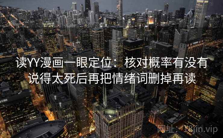 读YY漫画一眼定位：核对概率有没有说得太死后再把情绪词删掉再读