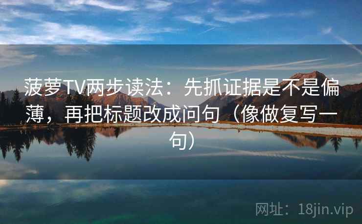 菠萝TV两步读法:先抓证据是不是偏薄,再把标题改成问句(像做复写一句) 菠萝TV两步读法:先抓证据是不是偏薄,再把标题改成问句(像做复写一句)