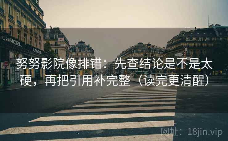 努努影院像排错:先查结论是不是太硬,再把引用补完整(读完更清醒) 努努影院像排错:先查结论是不是太硬,再把引用补完整(读完更清醒)