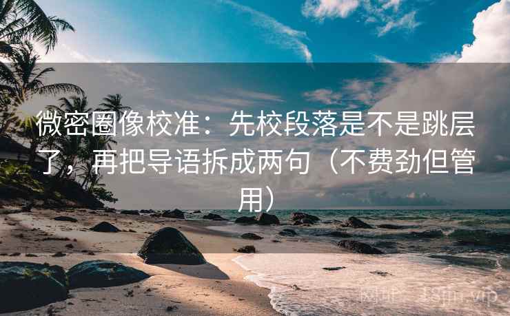 微密圈像校准：先校段落是不是跳层了，再把导语拆成两句（不费劲但管用）