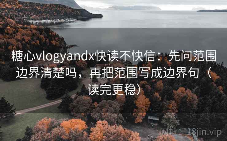糖心vlogyandx快读不快信:先问范围边界清楚吗,再把范围写成边界句(读完更稳) 糖心vlogyandx快读不快信:先问范围边界清楚吗,再把范围写成边界句(读完更稳)