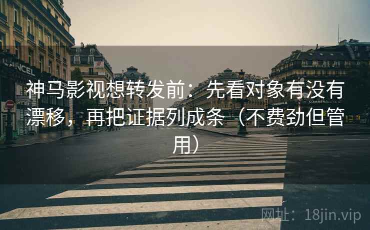 神马影视想转发前:先看对象有没有漂移,再把证据列成条(不费劲但管用) 神马影视想转发前:先看对象有没有漂移,再把证据列成条(不费劲但管用)