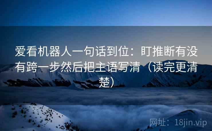 爱看机器人一句话到位：盯推断有没有跨一步然后把主语写清（读完更清楚）
