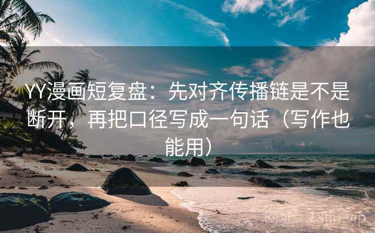 YY漫画短复盘：先对齐传播链是不是断开，再把口径写成一句话（写作也能用）