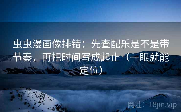 虫虫漫画像排错：先查配乐是不是带节奏，再把时间写成起止（一眼就能定位）