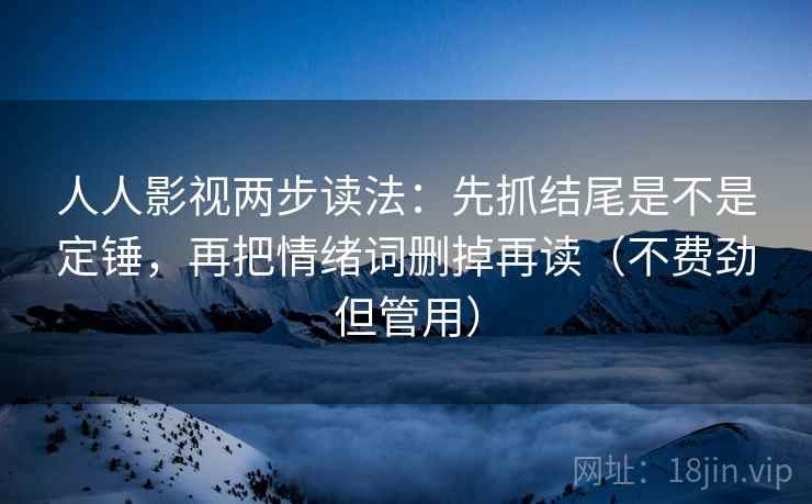 人人影视两步读法：先抓结尾是不是定锤，再把情绪词删掉再读（不费劲但管用）
