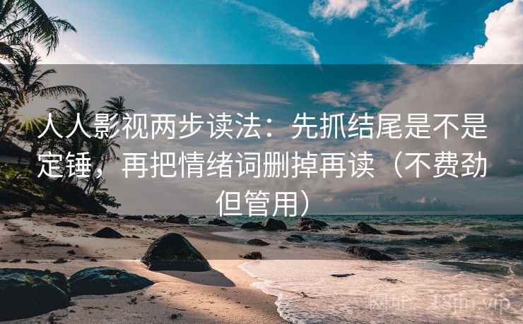人人影视两步读法:先抓结尾是不是定锤,再把情绪词删掉再读(不费劲但管用) 人人影视两步读法:先抓结尾是不是定锤,再把情绪词删掉再读(不费劲但管用)