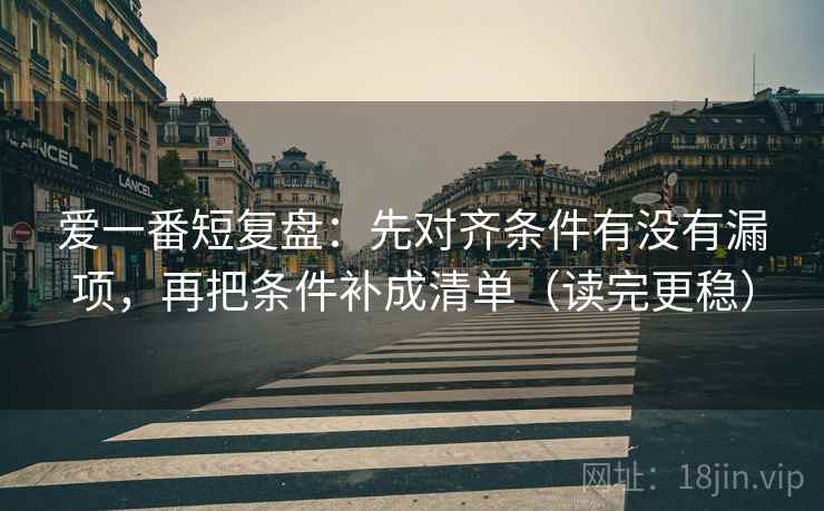 爱一番短复盘：先对齐条件有没有漏项，再把条件补成清单（读完更稳）