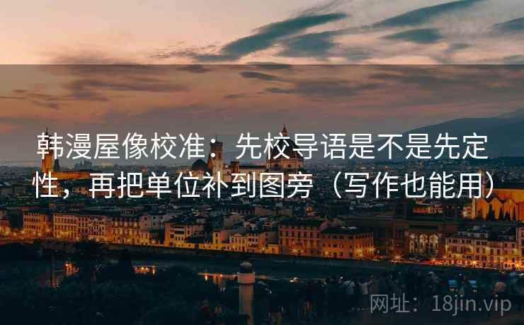 韩漫屋像校准:先校导语是不是先定性,再把单位补到图旁(写作也能用) 韩漫屋像校准:先校导语是不是先定性,再把单位补到图旁(写作也能用)