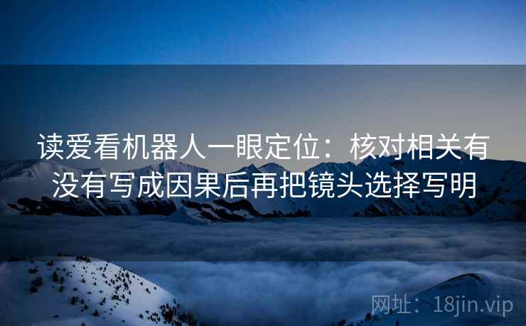 读爱看机器人一眼定位：核对相关有没有写成因果后再把镜头选择写明
