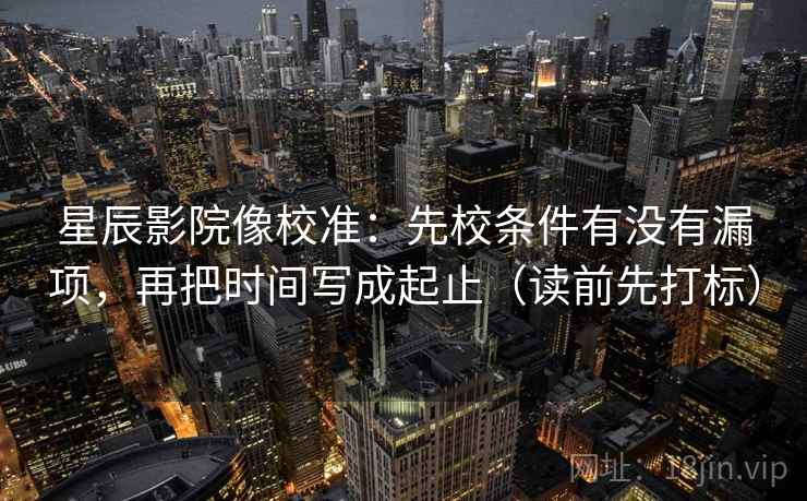 星辰影院像校准:先校条件有没有漏项,再把时间写成起止(读前先打标) 星辰影院像校准:先校条件有没有漏项,再把时间写成起止(读前先打标)