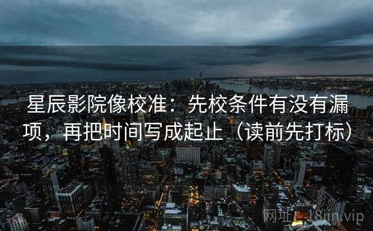 星辰影院像校准：先校条件有没有漏项，再把时间写成起止（读前先打标）