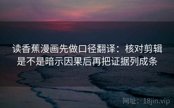 读香蕉漫画先做口径翻译：核对剪辑是不是暗示因果后再把证据列成条
