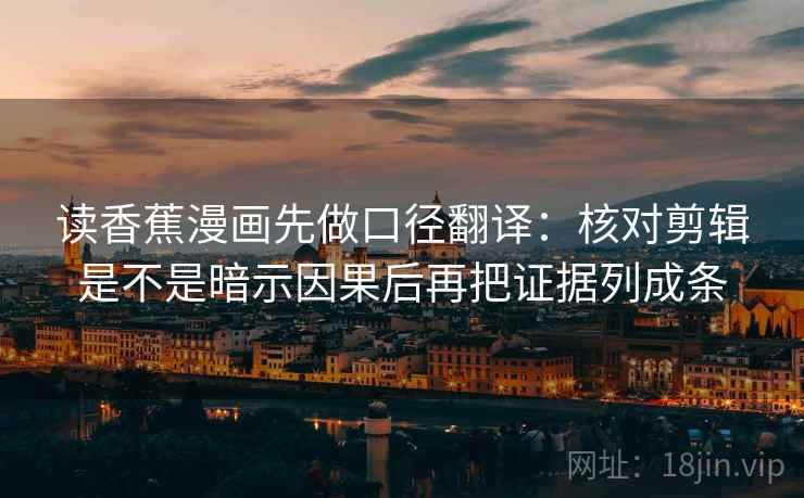 读香蕉漫画先做口径翻译:核对剪辑是不是暗示因果后再把证据列成条 读香蕉漫画先做口径翻译:核对剪辑是不是暗示因果后再把证据列成条