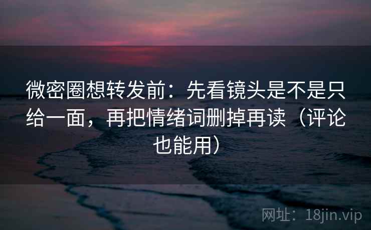 微密圈想转发前:先看镜头是不是只给一面,再把情绪词删掉再读(评论也能用) 微密圈想转发前:先看镜头是不是只给一面,再把情绪词删掉再读(评论也能用)