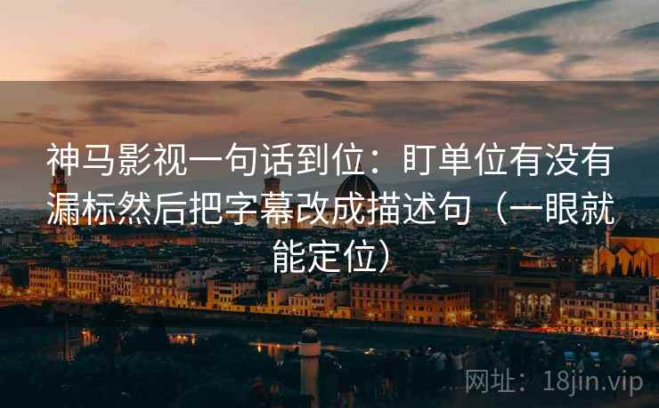 神马影视一句话到位:盯单位有没有漏标然后把字幕改成描述句(一眼就能定位) 神马影视一句话到位:盯单位有没有漏标然后把字幕改成描述句(一眼就能定位)