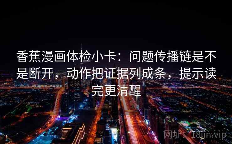香蕉漫画体检小卡：问题传播链是不是断开，动作把证据列成条，提示读完更清醒