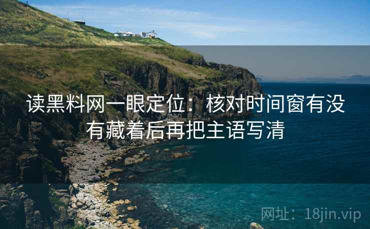 读黑料网一眼定位：核对时间窗有没有藏着后再把主语写清