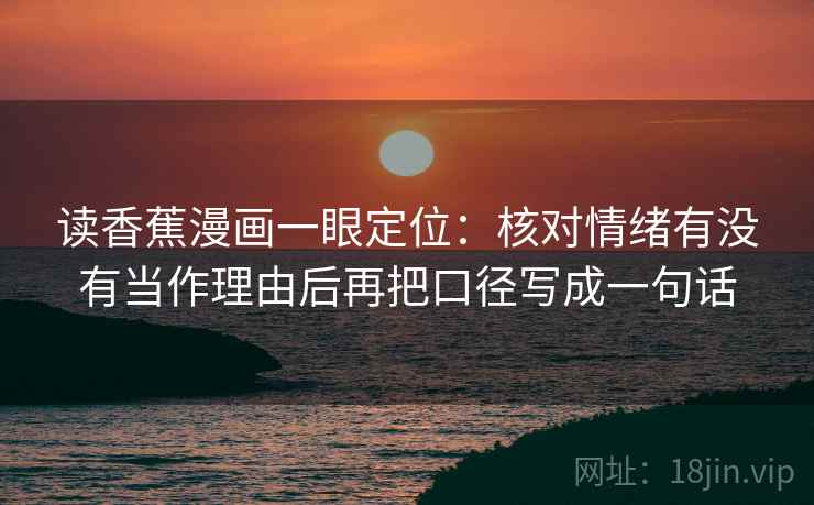 读香蕉漫画一眼定位:核对情绪有没有当作理由后再把口径写成一句话 读香蕉漫画一眼定位:核对情绪有没有当作理由后再把口径写成一句话