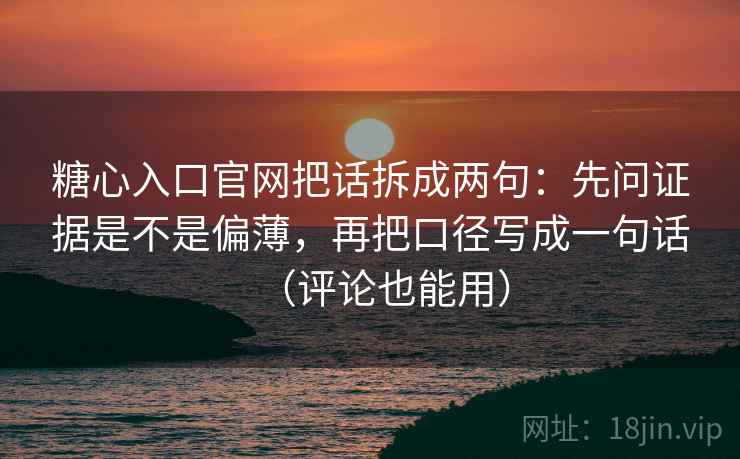 糖心入口官网把话拆成两句:先问证据是不是偏薄,再把口径写成一句话(评论也能用) 糖心入口官网把话拆成两句:先问证据是不是偏薄,再把口径写成一句话(评论也能用)