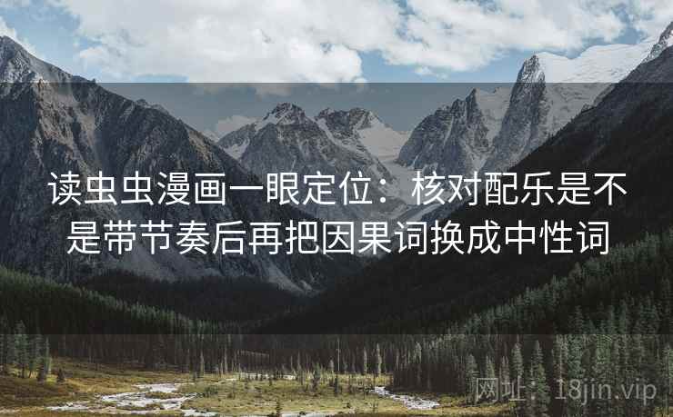 读虫虫漫画一眼定位:核对配乐是不是带节奏后再把因果词换成中性词 读虫虫漫画一眼定位:核对配乐是不是带节奏后再把因果词换成中性词