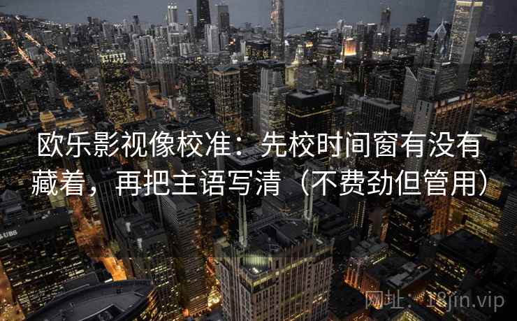 欧乐影视像校准：先校时间窗有没有藏着，再把主语写清（不费劲但管用）