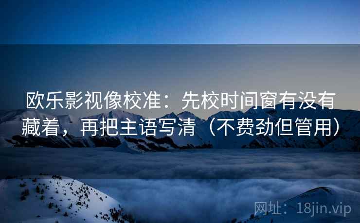 欧乐影视像校准:先校时间窗有没有藏着,再把主语写清(不费劲但管用) 欧乐影视像校准:先校时间窗有没有藏着,再把主语写清(不费劲但管用)