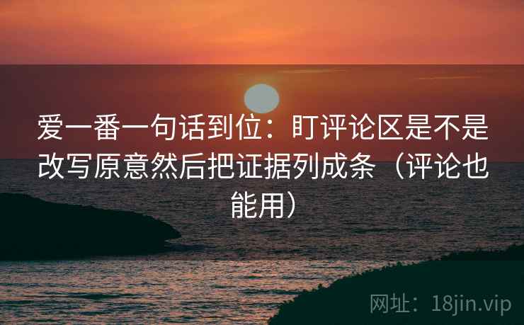 爱一番一句话到位:盯评论区是不是改写原意然后把证据列成条(评论也能用) 爱一番一句话到位:盯评论区是不是改写原意然后把证据列成条(评论也能用)
