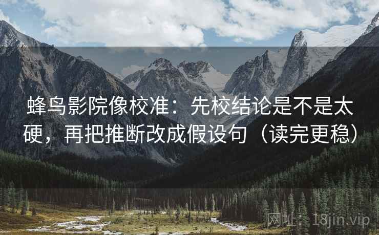 蜂鸟影院像校准：先校结论是不是太硬，再把推断改成假设句（读完更稳）