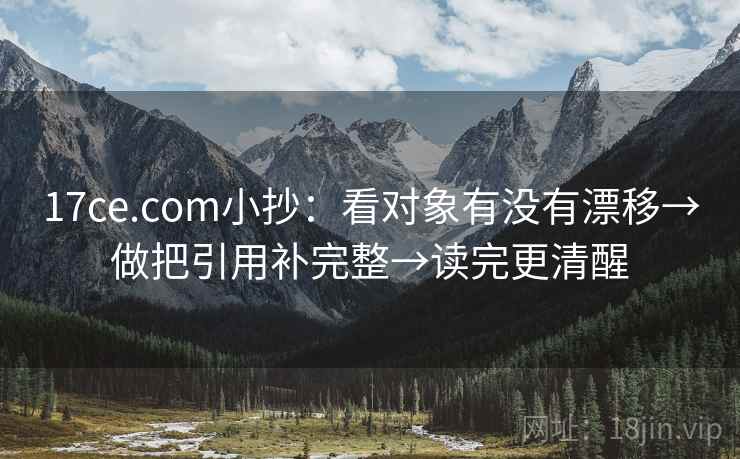 17ce.com小抄:看对象有没有漂移→做把引用补完整→读完更清醒 17ce.com小抄:看对象有没有漂移→做把引用补完整→读完更清醒