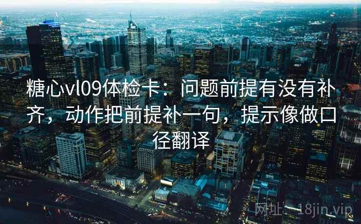 糖心vl09体检卡：问题前提有没有补齐，动作把前提补一句，提示像做口径翻译