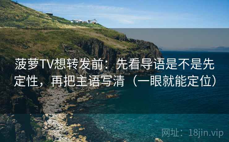 菠萝TV想转发前：先看导语是不是先定性，再把主语写清（一眼就能定位）