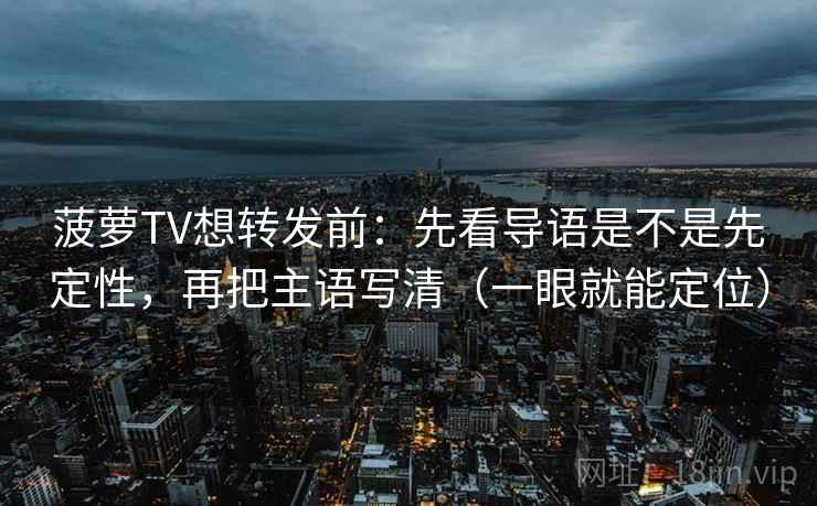 菠萝TV想转发前:先看导语是不是先定性,再把主语写清(一眼就能定位) 菠萝TV想转发前:先看导语是不是先定性,再把主语写清(一眼就能定位)