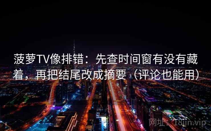 菠萝TV像排错：先查时间窗有没有藏着，再把结尾改成摘要（评论也能用）