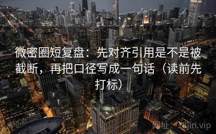 微密圈短复盘：先对齐引用是不是被截断，再把口径写成一句话（读前先打标）