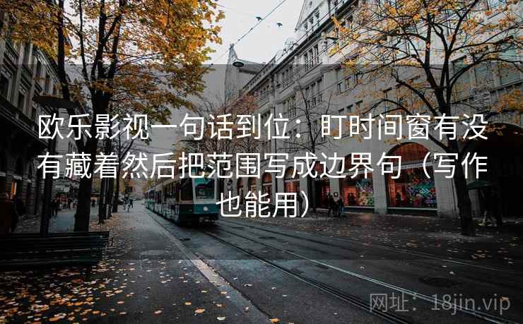 欧乐影视一句话到位:盯时间窗有没有藏着然后把范围写成边界句(写作也能用) 欧乐影视一句话到位:盯时间窗有没有藏着然后把范围写成边界句(写作也能用)