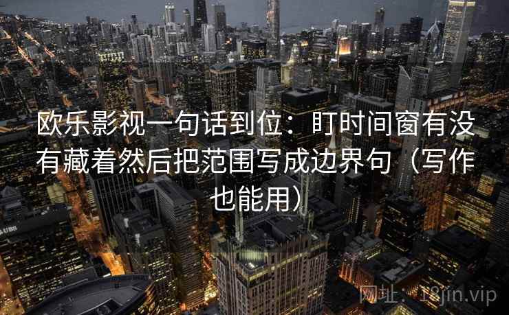 欧乐影视一句话到位：盯时间窗有没有藏着然后把范围写成边界句（写作也能用）