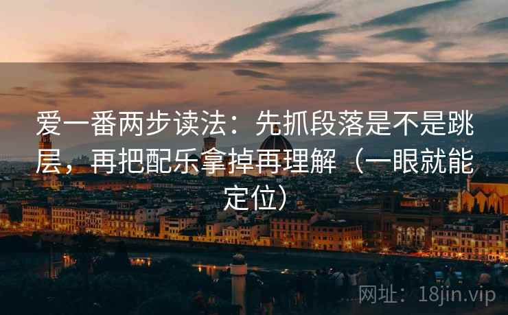 爱一番两步读法:先抓段落是不是跳层,再把配乐拿掉再理解(一眼就能定位) 爱一番两步读法:先抓段落是不是跳层,再把配乐拿掉再理解(一眼就能定位)