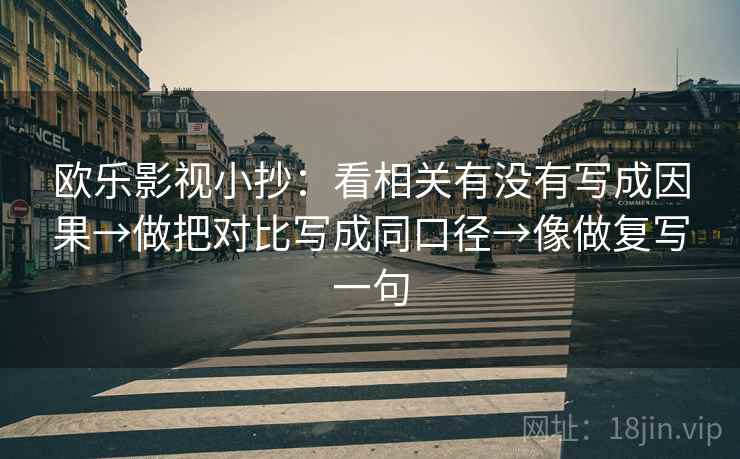 欧乐影视小抄:看相关有没有写成因果→做把对比写成同口径→像做复写一句 欧乐影视小抄:看相关有没有写成因果→做把对比写成同口径→像做复写一句